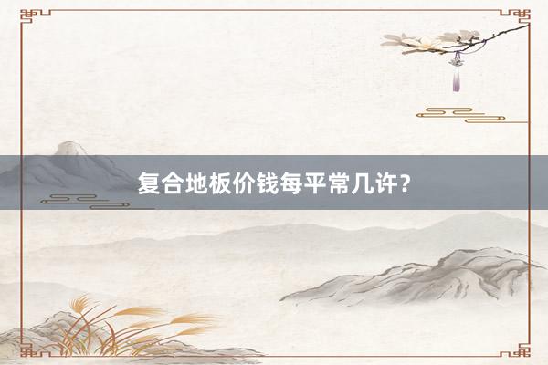 复合地板价钱每平常几许？