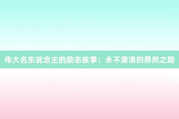 伟大名东说念主的励志故事：永不肃清的昂然之路