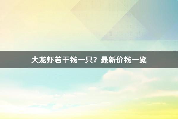 大龙虾若干钱一只？最新价钱一览