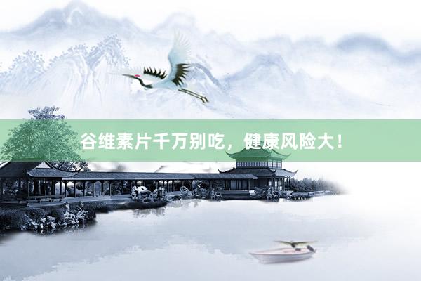 谷维素片千万别吃,健康风险大!
