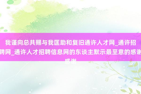 我谨向总共赐与我匡助和复旧通许人才网_通许招聘网_通许人才招聘信息网的东谈主默示最至意的感谢